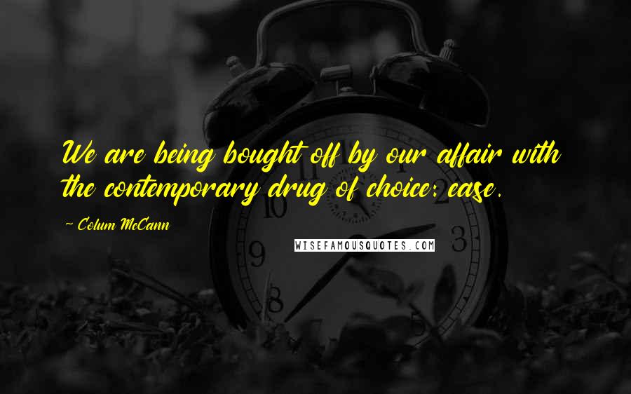 Colum McCann Quotes: We are being bought off by our affair with the contemporary drug of choice: ease.