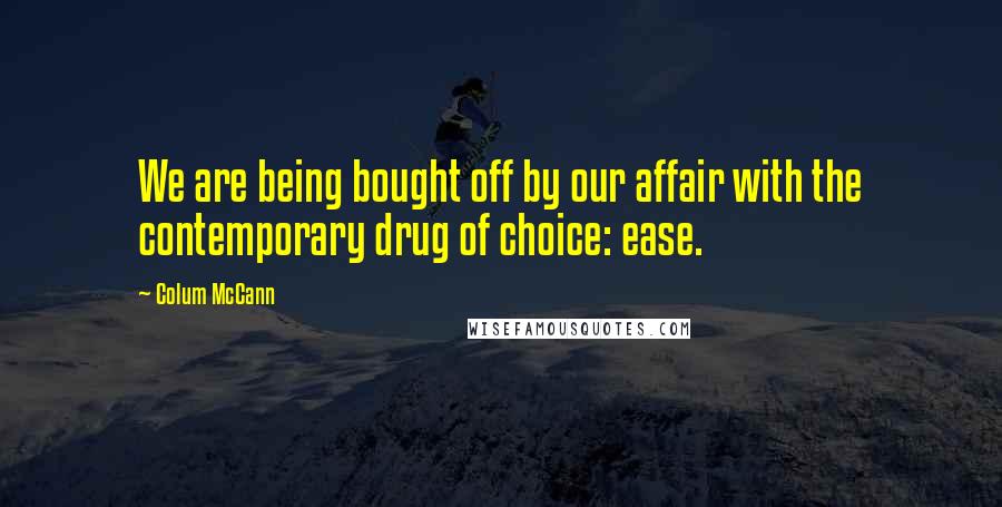 Colum McCann Quotes: We are being bought off by our affair with the contemporary drug of choice: ease.