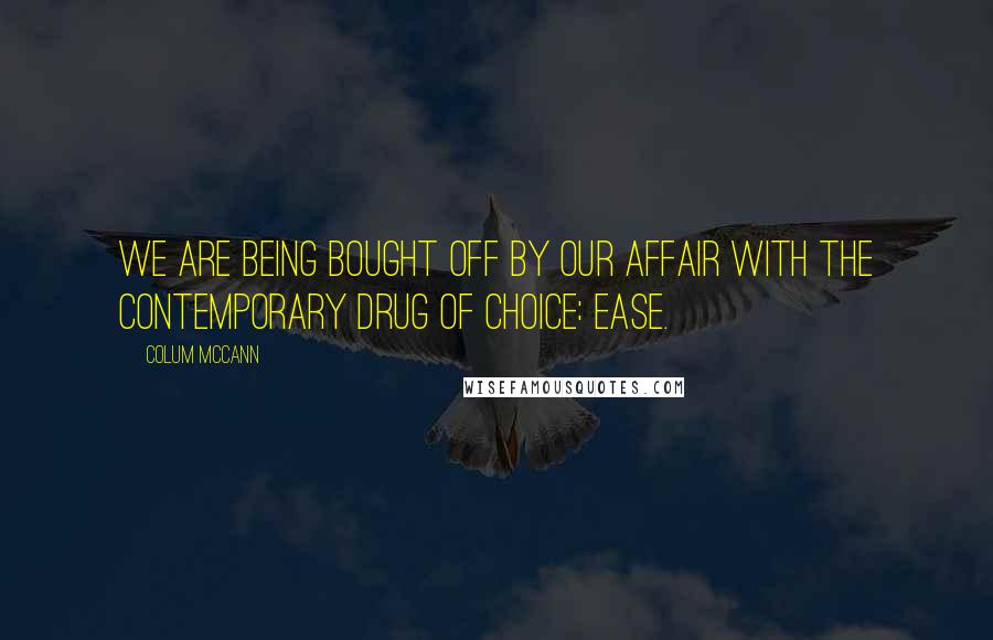 Colum McCann Quotes: We are being bought off by our affair with the contemporary drug of choice: ease.