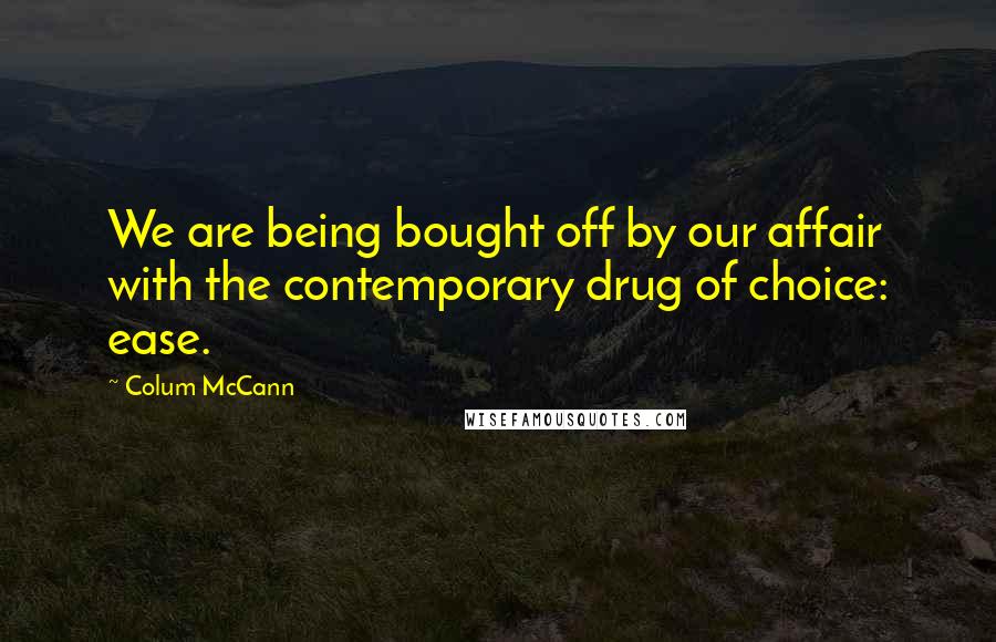 Colum McCann Quotes: We are being bought off by our affair with the contemporary drug of choice: ease.