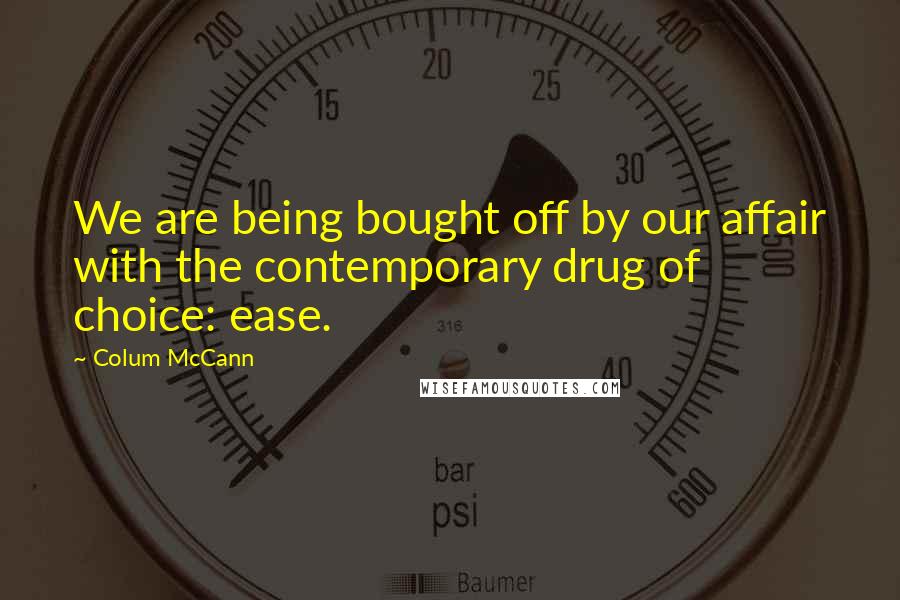 Colum McCann Quotes: We are being bought off by our affair with the contemporary drug of choice: ease.