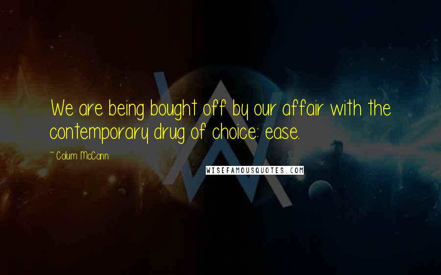 Colum McCann Quotes: We are being bought off by our affair with the contemporary drug of choice: ease.