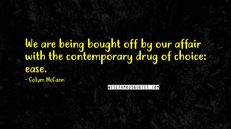 Colum McCann Quotes: We are being bought off by our affair with the contemporary drug of choice: ease.
