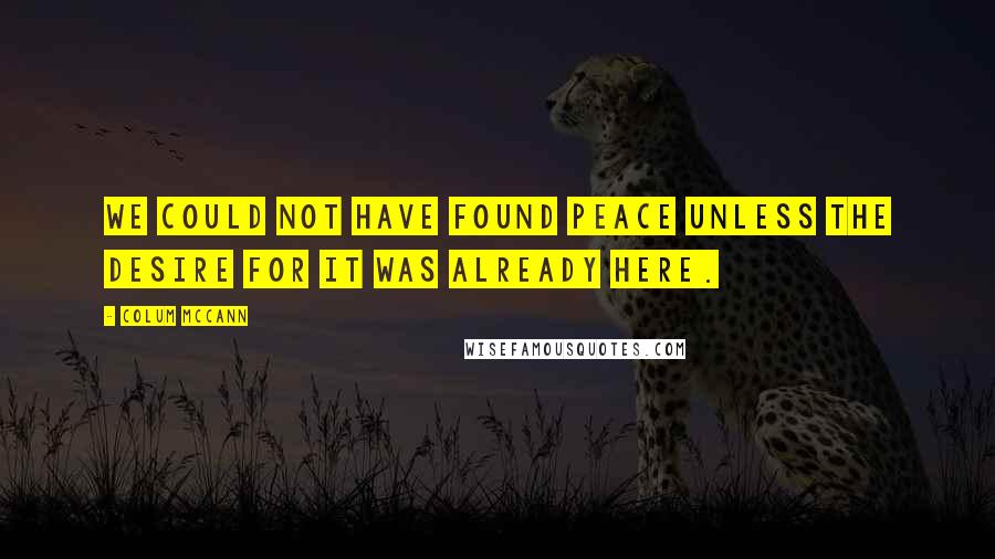 Colum McCann Quotes: We could not have found peace unless the desire for it was already here.