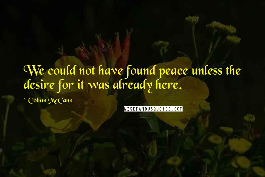 Colum McCann Quotes: We could not have found peace unless the desire for it was already here.