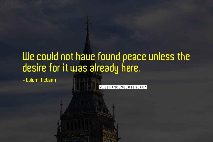 Colum McCann Quotes: We could not have found peace unless the desire for it was already here.