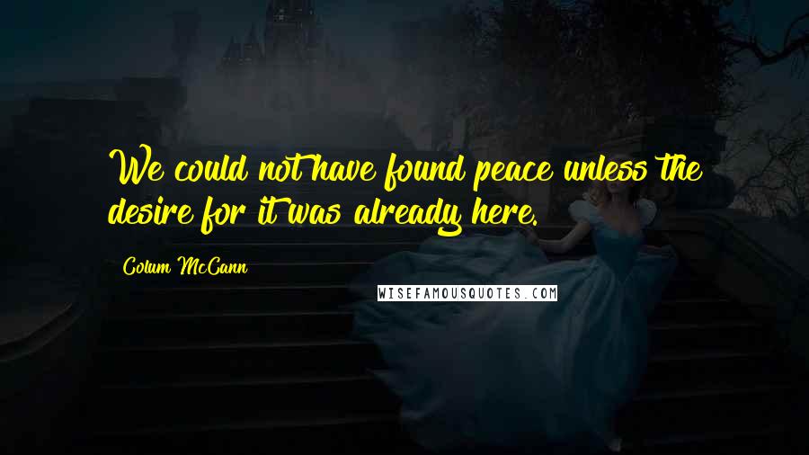 Colum McCann Quotes: We could not have found peace unless the desire for it was already here.