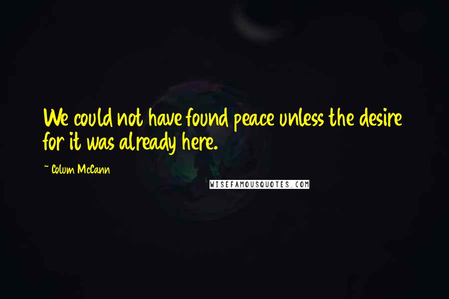 Colum McCann Quotes: We could not have found peace unless the desire for it was already here.