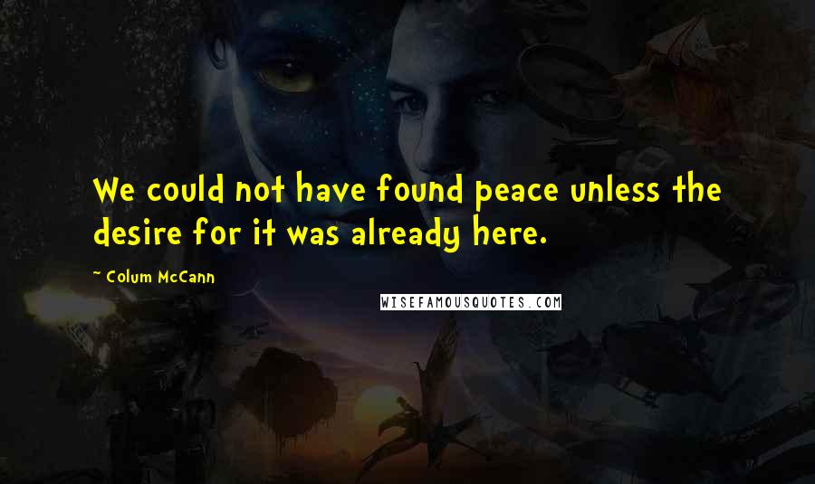 Colum McCann Quotes: We could not have found peace unless the desire for it was already here.