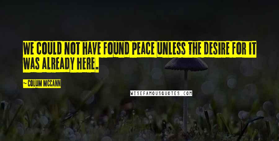 Colum McCann Quotes: We could not have found peace unless the desire for it was already here.