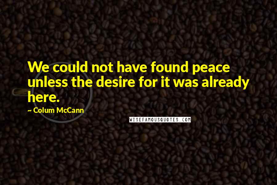 Colum McCann Quotes: We could not have found peace unless the desire for it was already here.
