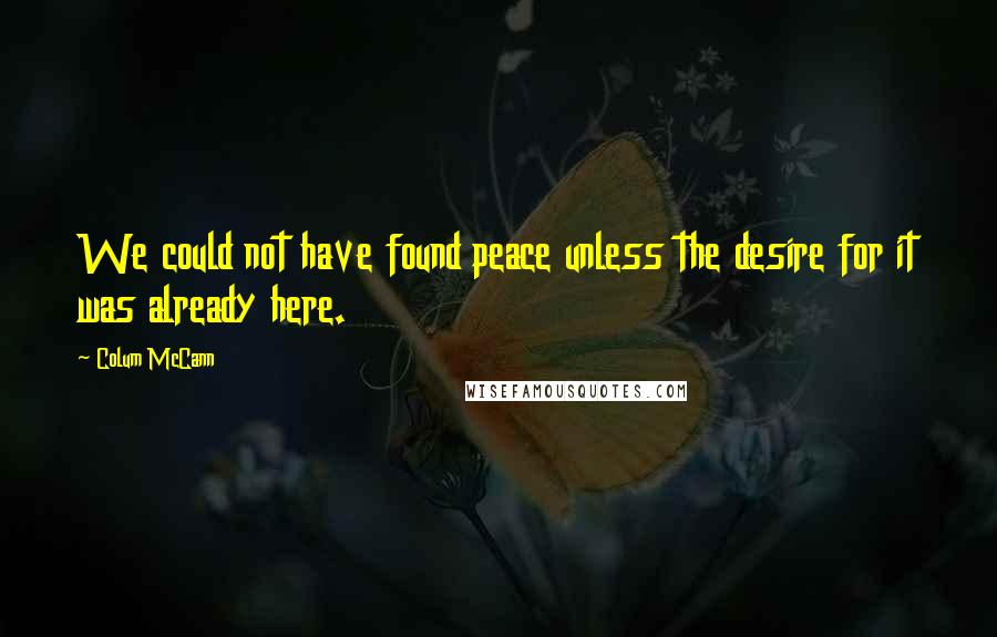 Colum McCann Quotes: We could not have found peace unless the desire for it was already here.