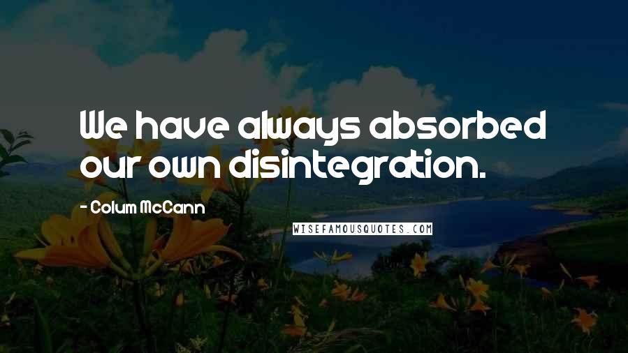 Colum McCann Quotes: We have always absorbed our own disintegration.