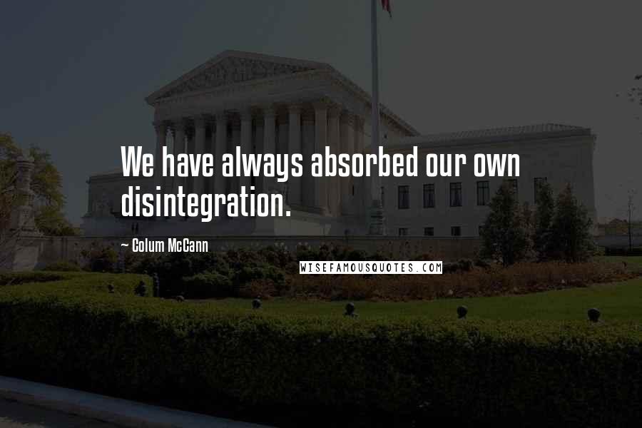 Colum McCann Quotes: We have always absorbed our own disintegration.