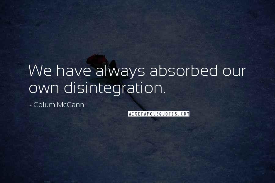 Colum McCann Quotes: We have always absorbed our own disintegration.