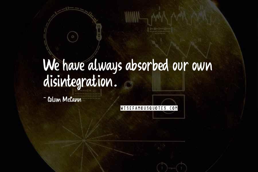 Colum McCann Quotes: We have always absorbed our own disintegration.