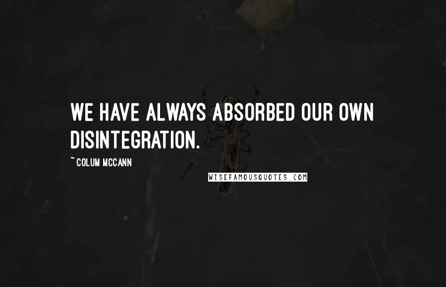 Colum McCann Quotes: We have always absorbed our own disintegration.