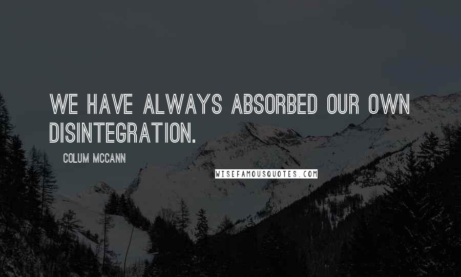 Colum McCann Quotes: We have always absorbed our own disintegration.