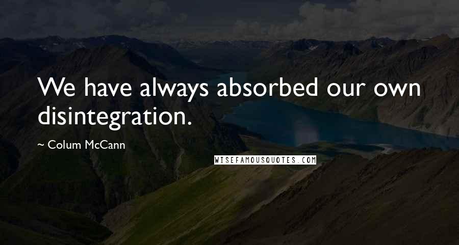 Colum McCann Quotes: We have always absorbed our own disintegration.