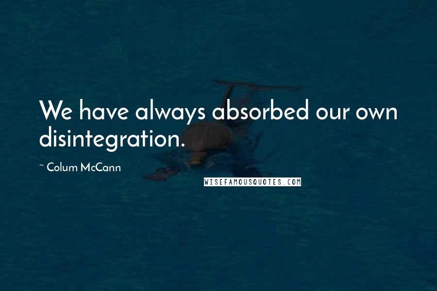 Colum McCann Quotes: We have always absorbed our own disintegration.