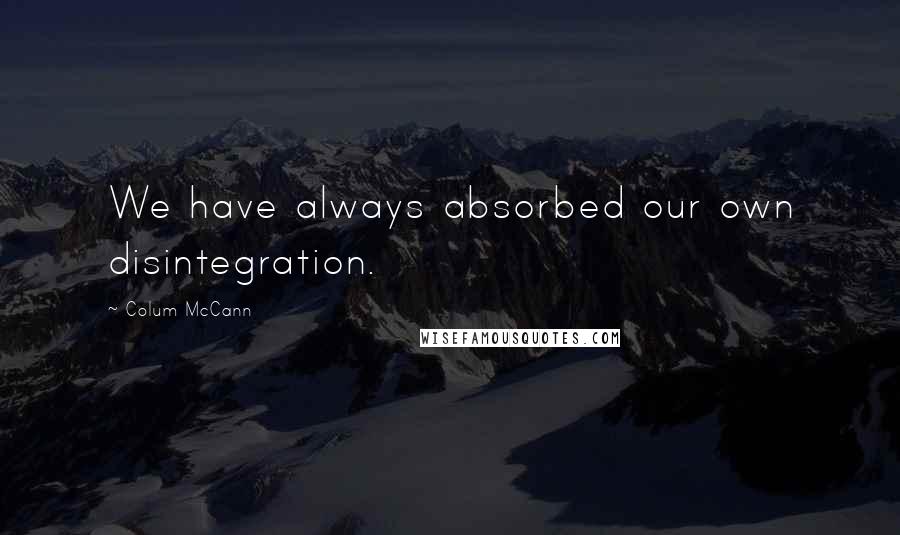 Colum McCann Quotes: We have always absorbed our own disintegration.
