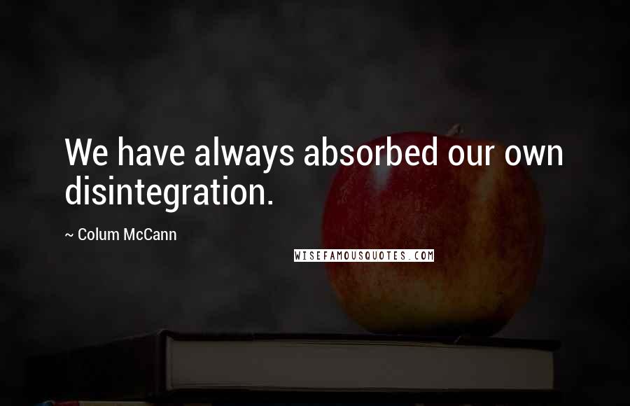 Colum McCann Quotes: We have always absorbed our own disintegration.