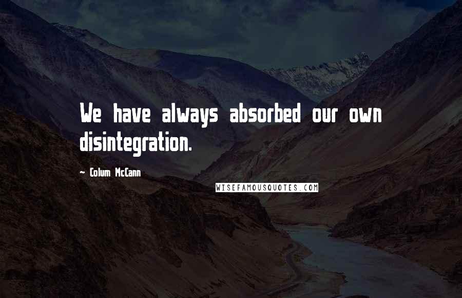 Colum McCann Quotes: We have always absorbed our own disintegration.