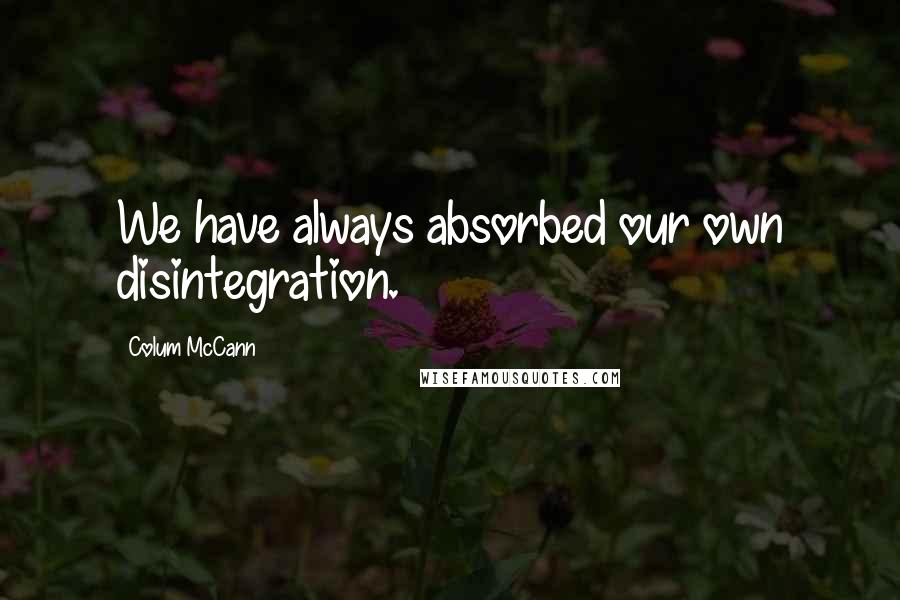 Colum McCann Quotes: We have always absorbed our own disintegration.