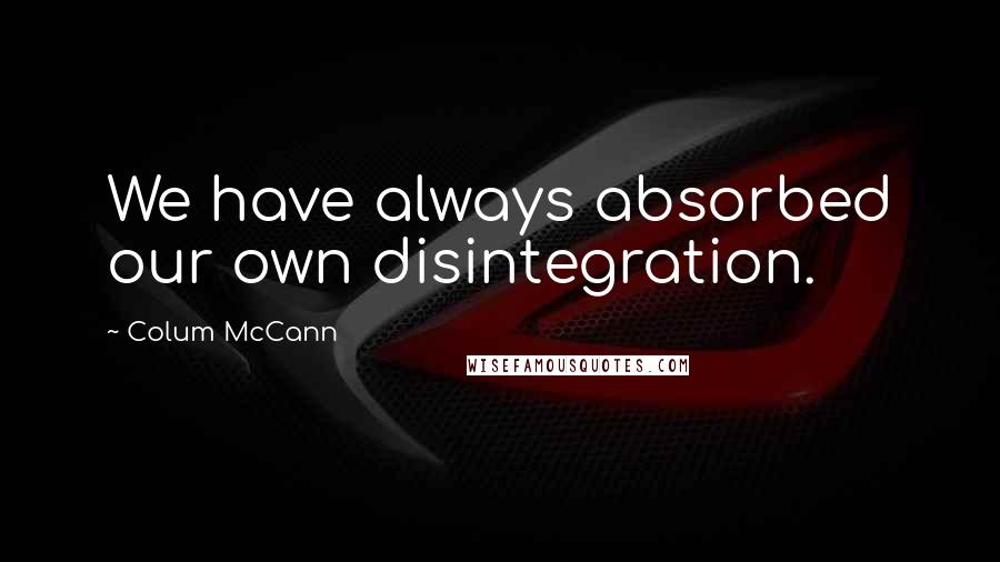 Colum McCann Quotes: We have always absorbed our own disintegration.