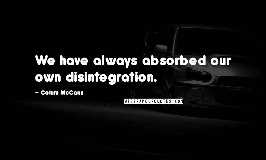 Colum McCann Quotes: We have always absorbed our own disintegration.
