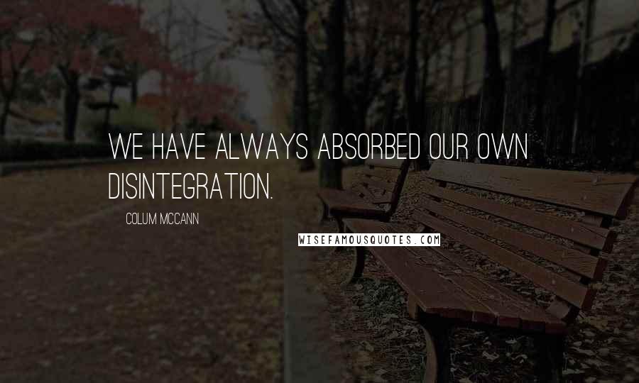 Colum McCann Quotes: We have always absorbed our own disintegration.