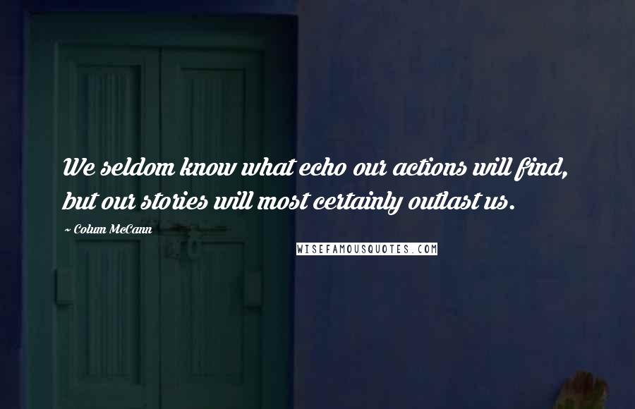 Colum McCann Quotes: We seldom know what echo our actions will find, but our stories will most certainly outlast us.