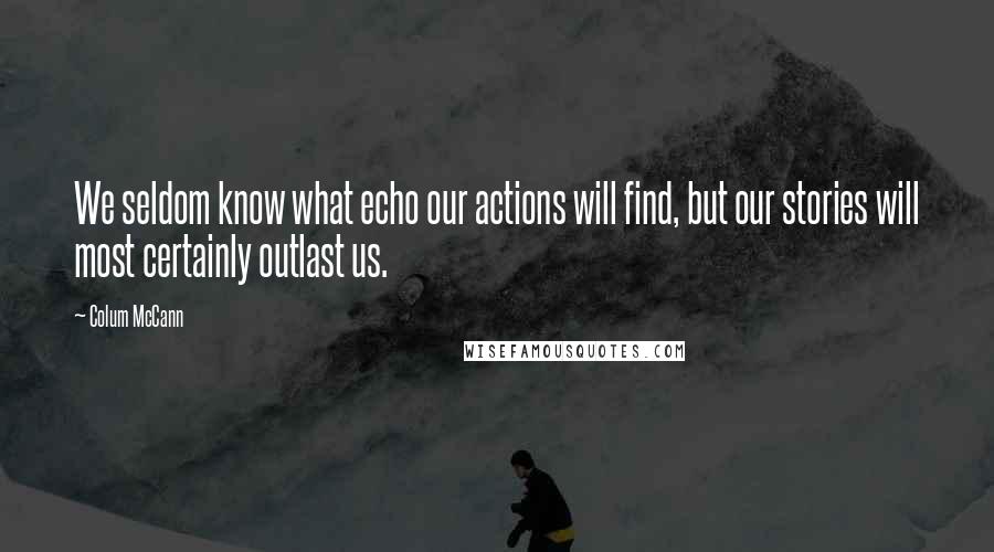 Colum McCann Quotes: We seldom know what echo our actions will find, but our stories will most certainly outlast us.