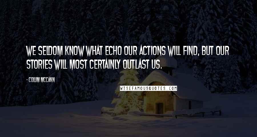 Colum McCann Quotes: We seldom know what echo our actions will find, but our stories will most certainly outlast us.
