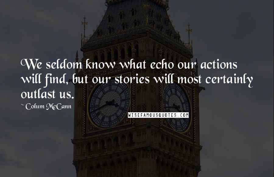 Colum McCann Quotes: We seldom know what echo our actions will find, but our stories will most certainly outlast us.