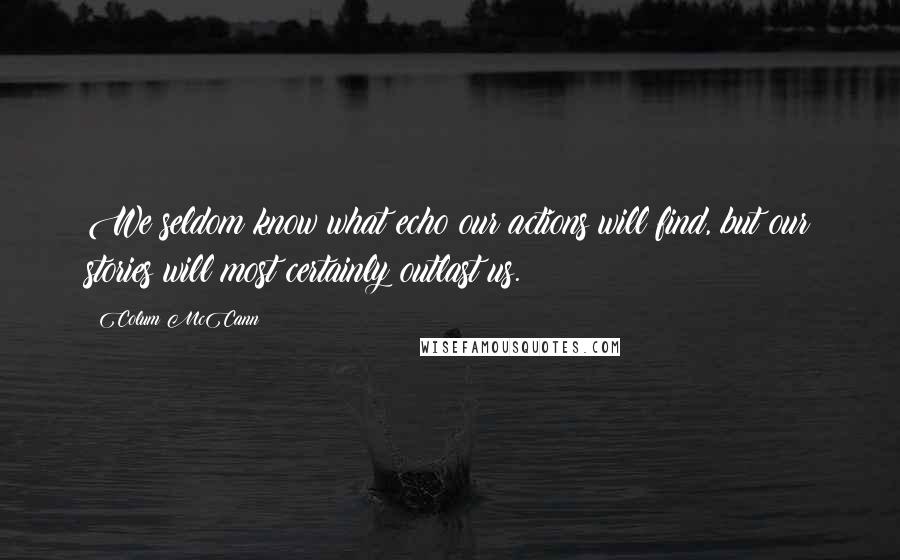 Colum McCann Quotes: We seldom know what echo our actions will find, but our stories will most certainly outlast us.