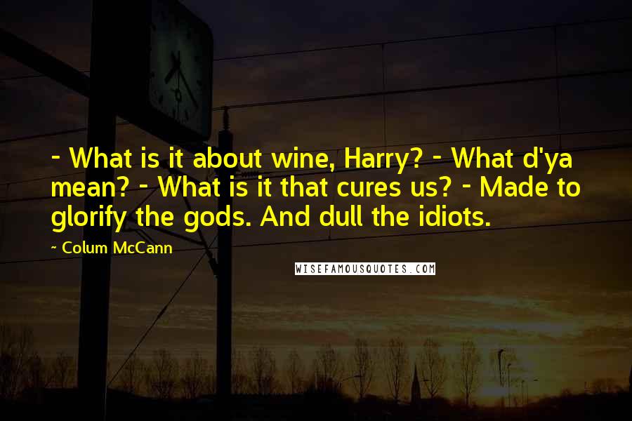 Colum McCann Quotes: - What is it about wine, Harry? - What d'ya mean? - What is it that cures us? - Made to glorify the gods. And dull the idiots.