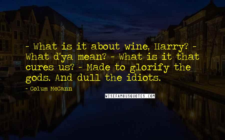 Colum McCann Quotes:  - What is it about wine, Harry? - What d'ya mean? - What is it that cures us? - Made to glorify the gods. And dull the idiots.