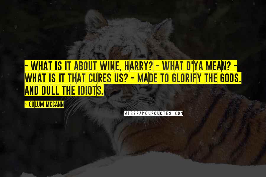 Colum McCann Quotes:  - What is it about wine, Harry? - What d'ya mean? - What is it that cures us? - Made to glorify the gods. And dull the idiots.