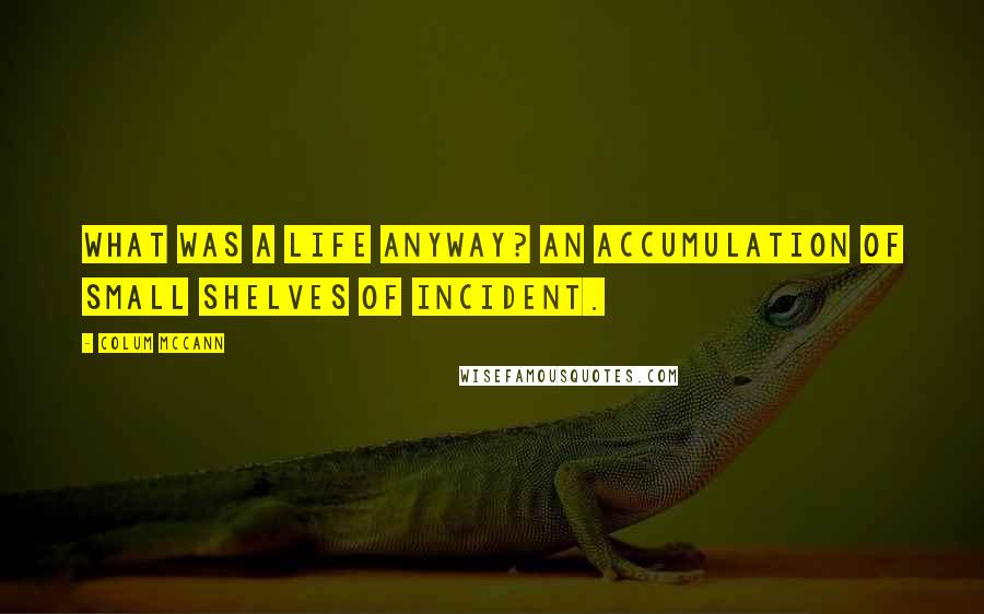 Colum McCann Quotes: What was a life anyway? An accumulation of small shelves of incident.