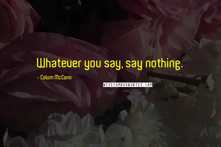 Colum McCann Quotes: Whatever you say, say nothing.