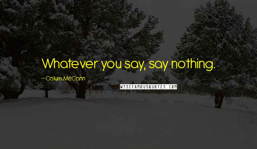 Colum McCann Quotes: Whatever you say, say nothing.