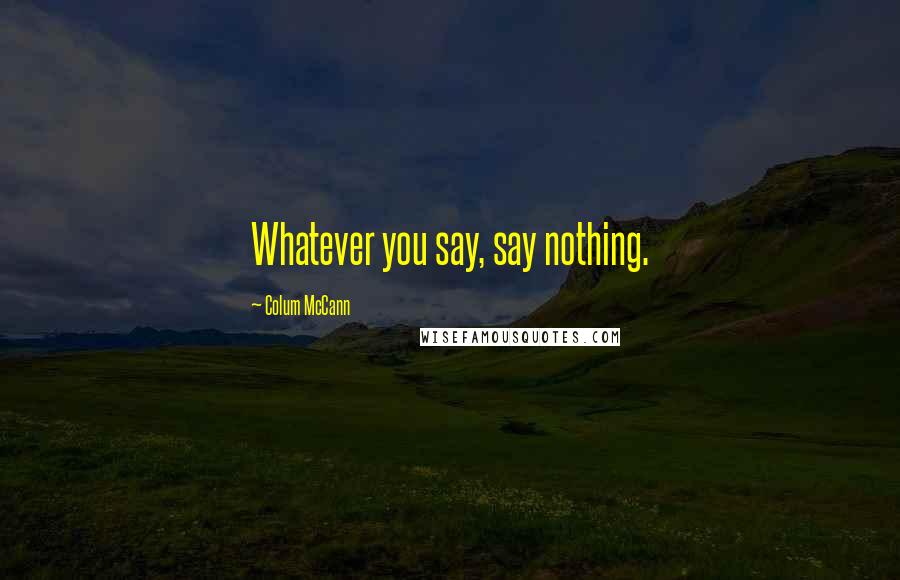 Colum McCann Quotes: Whatever you say, say nothing.