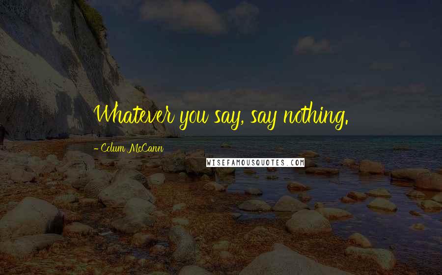 Colum McCann Quotes: Whatever you say, say nothing.