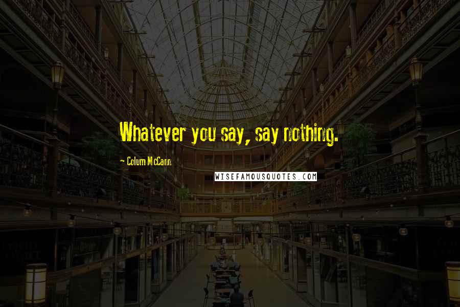 Colum McCann Quotes: Whatever you say, say nothing.