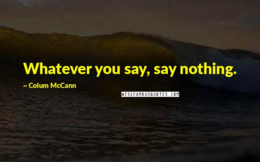 Colum McCann Quotes: Whatever you say, say nothing.