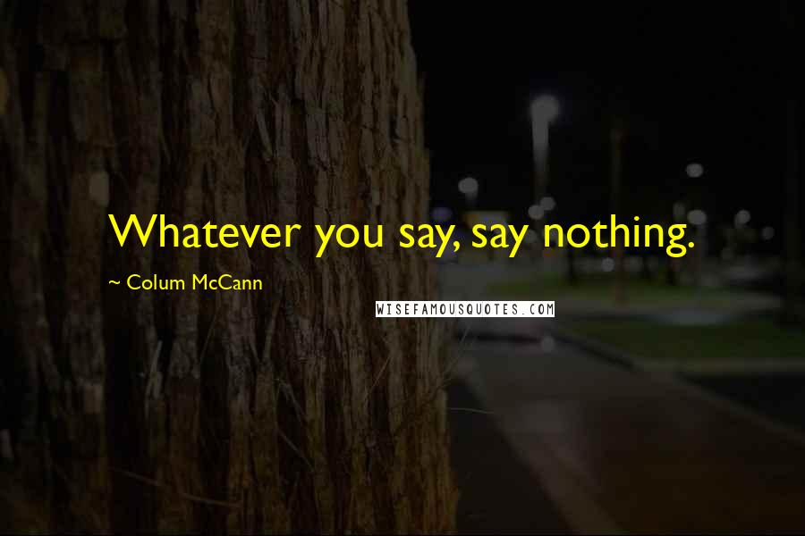 Colum McCann Quotes: Whatever you say, say nothing.