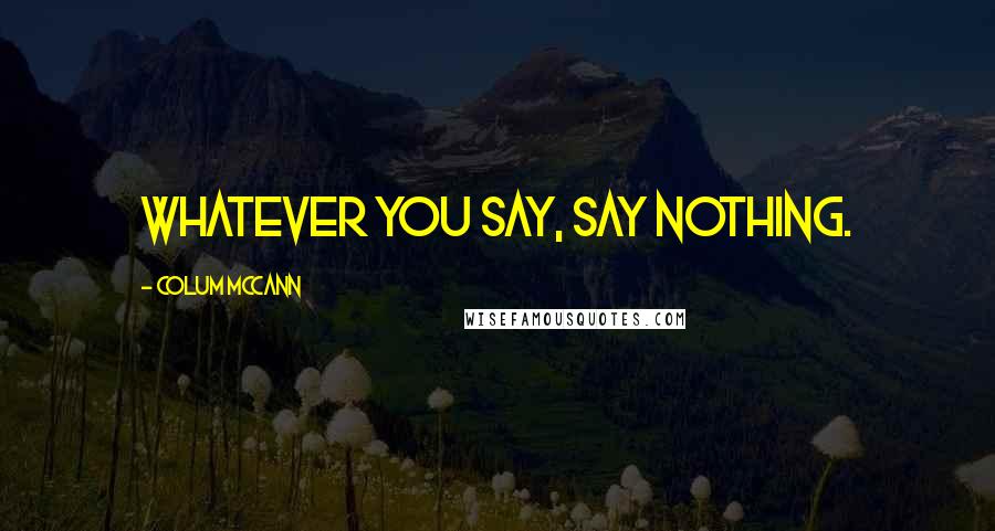 Colum McCann Quotes: Whatever you say, say nothing.