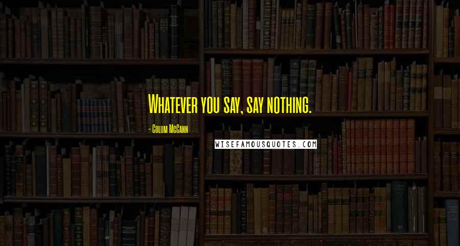 Colum McCann Quotes: Whatever you say, say nothing.