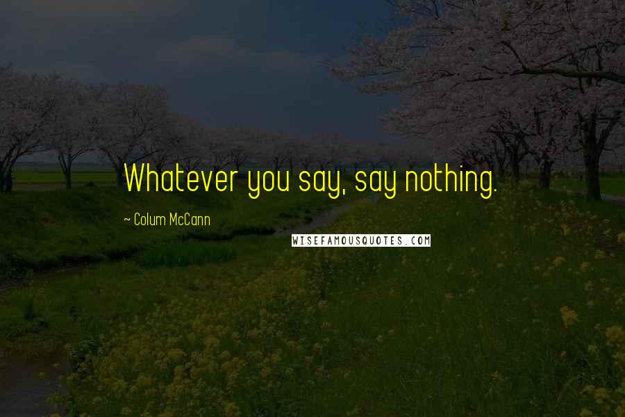 Colum McCann Quotes: Whatever you say, say nothing.